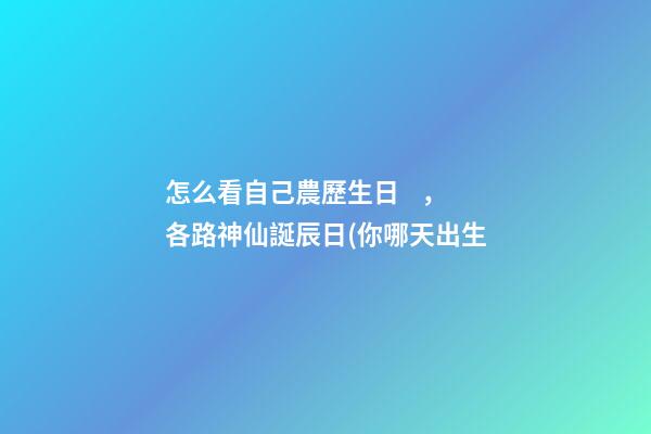 怎么看自己農歷生日，各路神仙誕辰日(你哪天出生